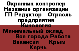 Охранник-контролер › Название организации ­ ГП Редуктор › Отрасль предприятия ­ Кинология › Минимальный оклад ­ 12 000 - Все города Работа » Вакансии   . Крым,Керчь